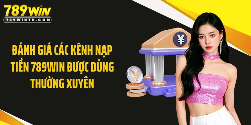 Đánh giá các kênh nạp tiền 789WIN được dùng thường xuyên