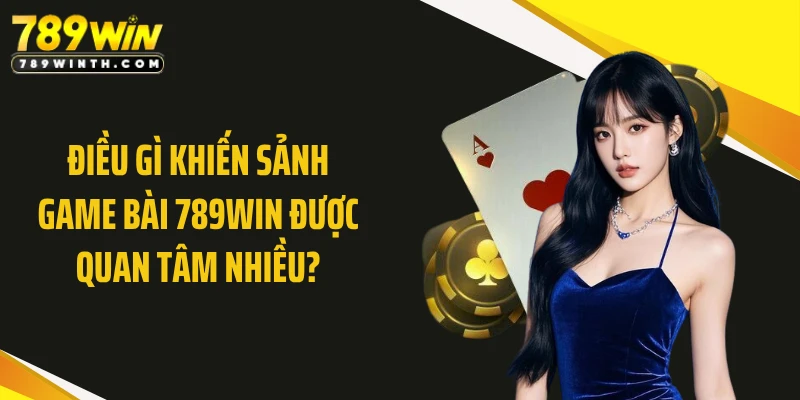 Điều gì khiến sảnh game bài 789WIN được quan tâm nhiều?