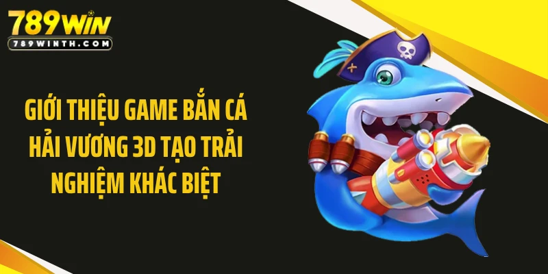 Giới thiệu game bắn cá hải vương 3D tạo trải nghiệm khác biệt