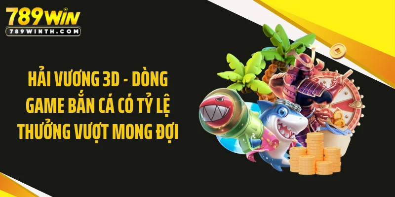 Hải Vương 3D - Dòng Game Bắn Cá Có Tỷ Lệ Thưởng Vượt Mong Đợi