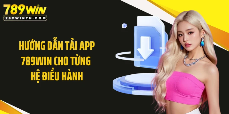 Hướng dẫn tải app 789WIN cho từng hệ điều hành