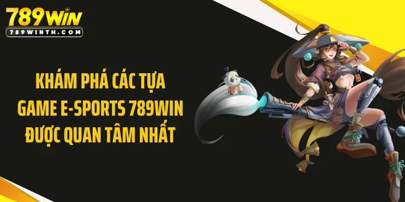 Khám phá các tựa game E-sports 789WIN được quan tâm nhất