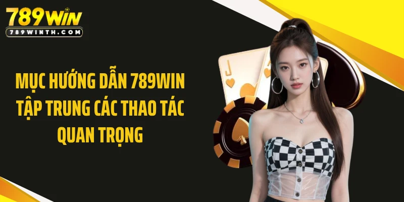 Mục hướng dẫn 789WIN tập trung các thao tác quan trọng