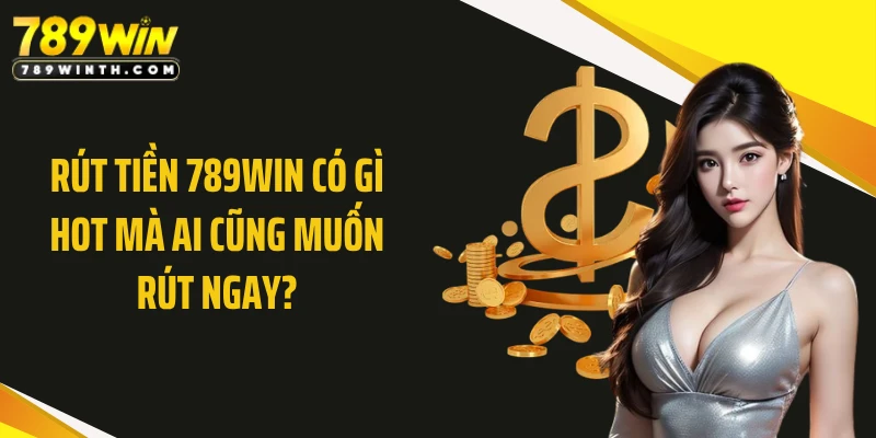 Rút Tiền 789WIN Có Gì Hot Mà Ai Cũng Muốn Rút Ngay?