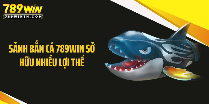 Sảnh bắn cá 789WIN sở hữu nhiều lợi thế