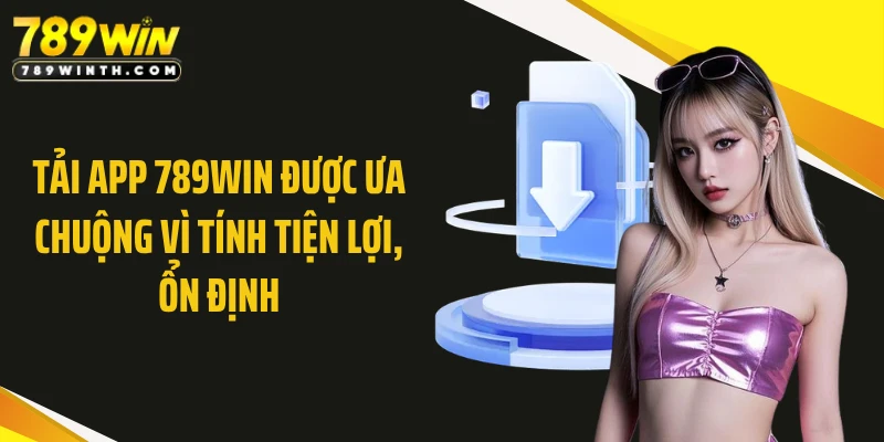 Tải app 789WIN được ưa chuộng vì tính tiện lợi, ổn định