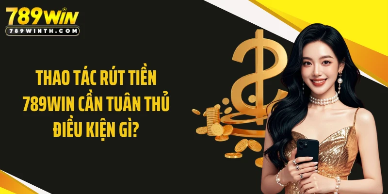 Thao tác rút tiền 789WIN cần tuân thủ điều kiện gì?