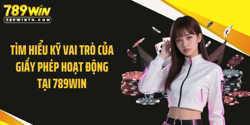 Tìm hiểu kỹ vai trò của giấy phép hoạt động tại 789WIN
