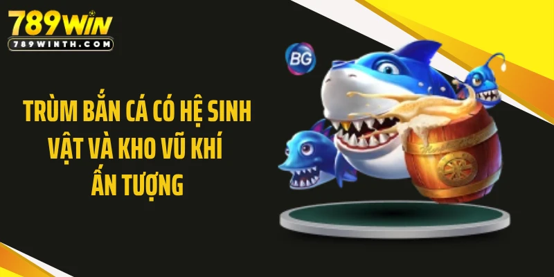 Trùm bắn cá có hệ sinh vật và kho vũ khí ấn tượng