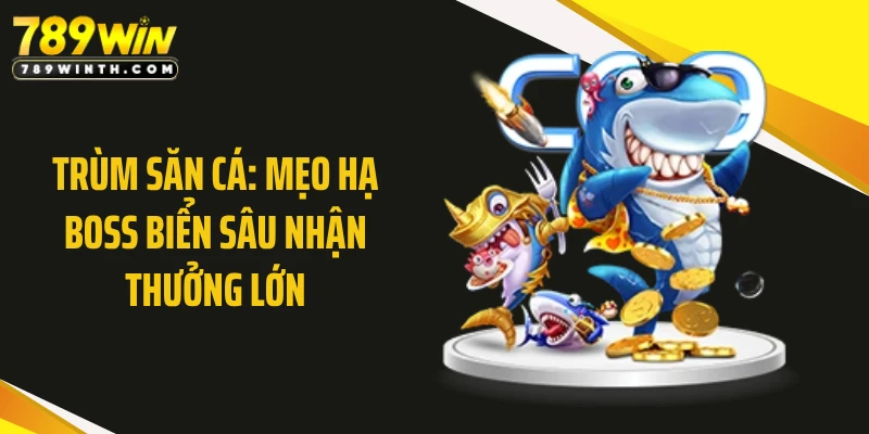 Trùm Săn Cá: Mẹo Hạ Boss Biển Sâu Nhận Thưởng Lớn