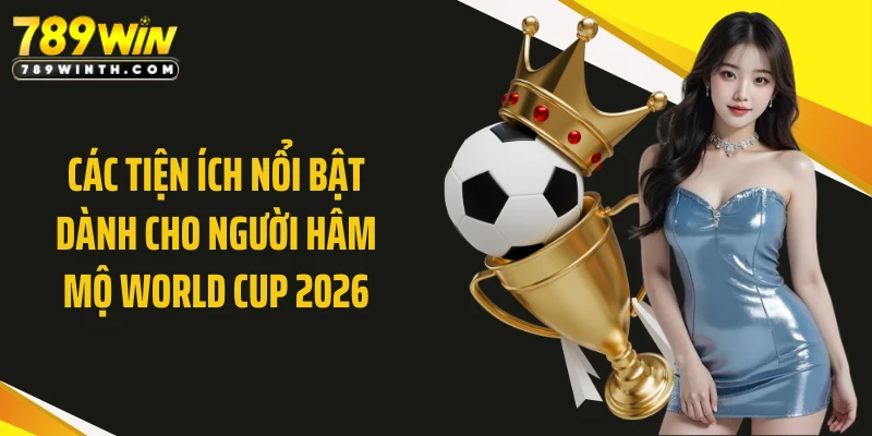 Các tiện ích nổi bật dành cho người hâm mộ World Cup 2026