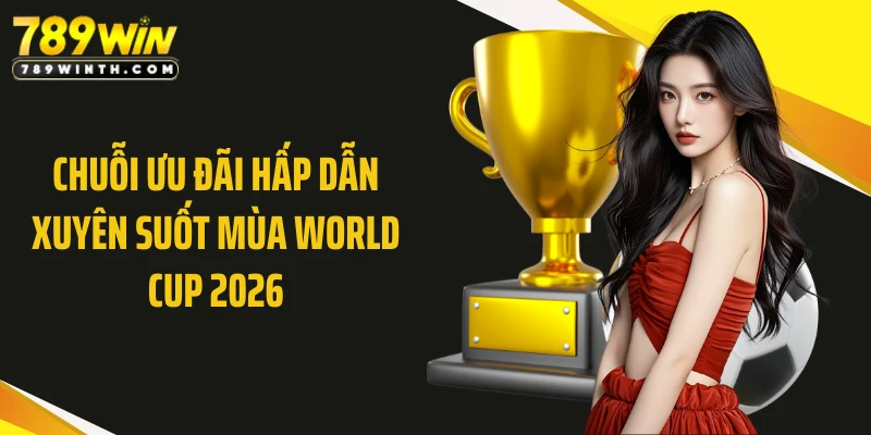 Chuỗi ưu đãi hấp dẫn xuyên suốt mùa World Cup 2026