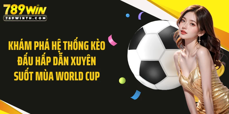 Khám phá hệ thống kèo đấu hấp dẫn xuyên suốt mùa World Cup