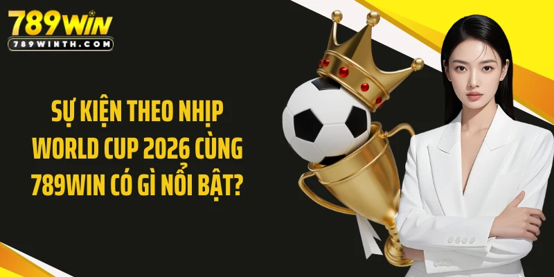 Sự kiện theo nhịp World Cup 2026 cùng 789WIN có gì nổi bật?